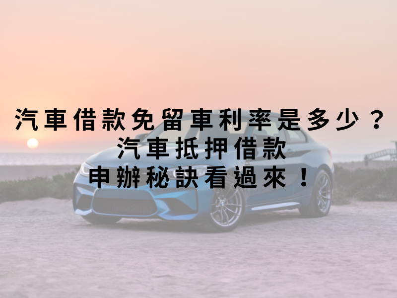 汽車借款免留車利率是多少？汽車抵押借款申辦秘訣看過來！