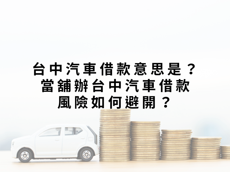 台中汽車借款意思是？當舖辦台中汽車借款風險如何避開？