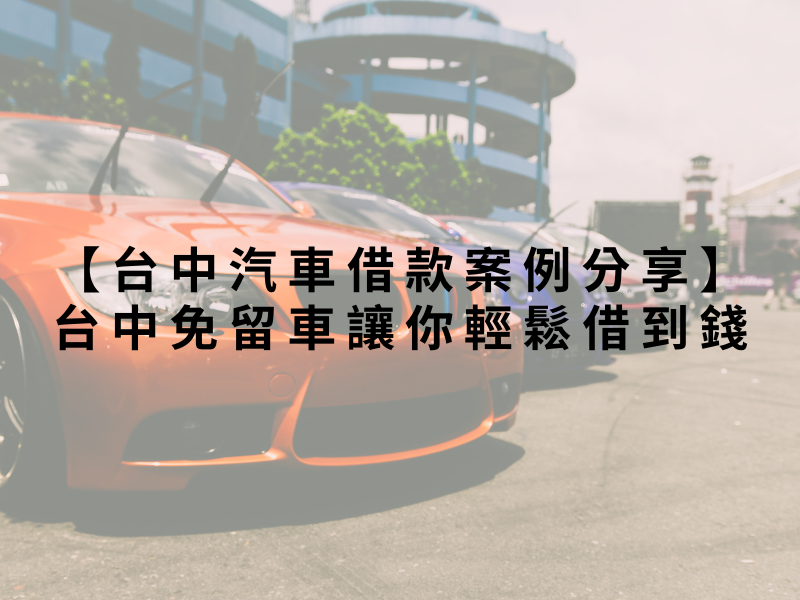 【台中汽車借款案例分享】台中免留車讓你輕鬆借到錢